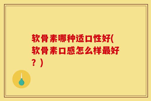 软骨素哪种适口性好(软骨素口感怎么样最好？)