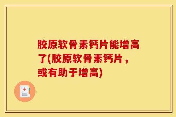 胶原软骨素钙片能增高了(胶原软骨素钙片，或有助于增高)