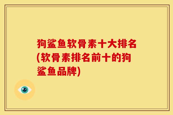 狗鲨鱼软骨素十大排名(软骨素排名前十的狗鲨鱼品牌)