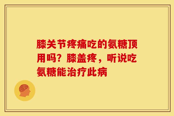膝关节疼痛吃的氨糖顶用吗？膝盖疼，听说吃氨糖能治疗此病