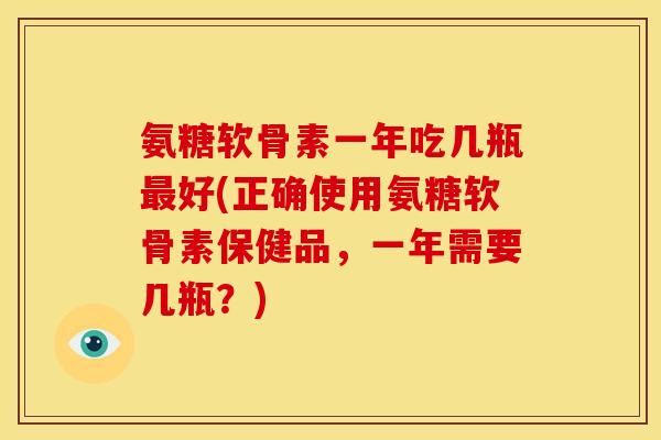 氨糖软骨素一年吃几瓶最好(正确使用氨糖软骨素保健品，一年需要几瓶？)