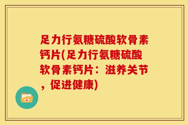 足力行氨糖硫酸软骨素钙片(足力行氨糖硫酸软骨素钙片：滋养关节，促进健康)