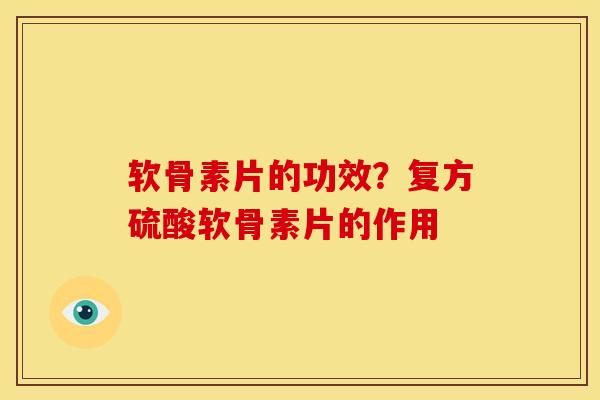 软骨素片的功效？复方硫酸软骨素片的作用