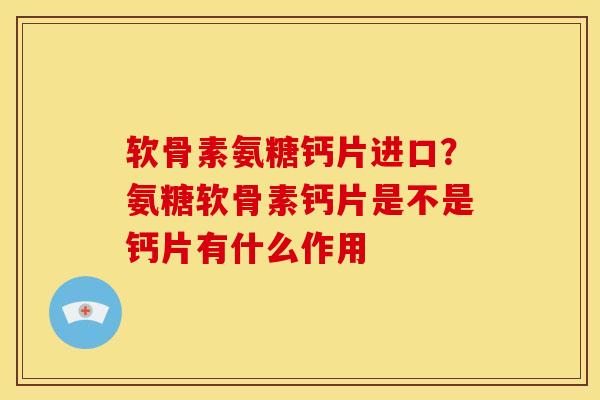 软骨素氨糖钙片进口？氨糖软骨素钙片是不是钙片有什么作用