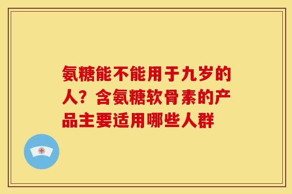 氨糖能不能用于九岁的人？含氨糖软骨素的产品主要适用哪些人群