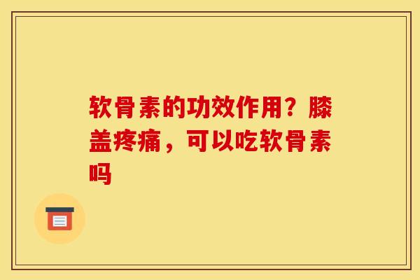 软骨素的功效作用？膝盖疼痛，可以吃软骨素吗