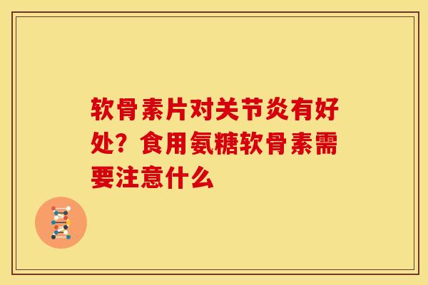 软骨素片对关节炎有好处？食用氨糖软骨素需要注意什么