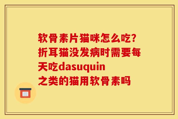 软骨素片猫咪怎么吃？折耳猫没发病时需要每天吃dasuquin之类的猫用软骨素吗
