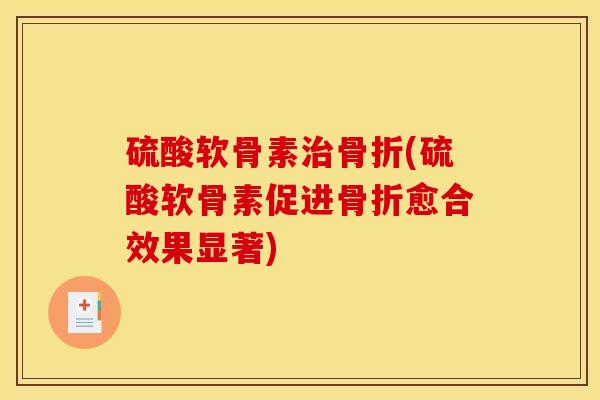 硫酸软骨素治骨折(硫酸软骨素促进骨折愈合效果显著)