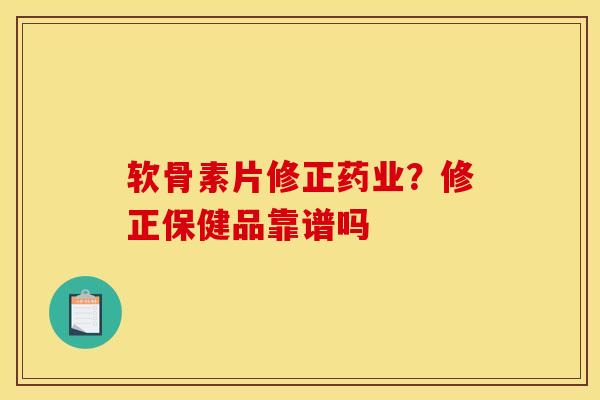 软骨素片修正药业？修正保健品靠谱吗