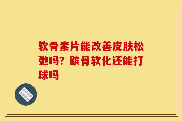 软骨素片能改善皮肤松弛吗？髌骨软化还能打球吗