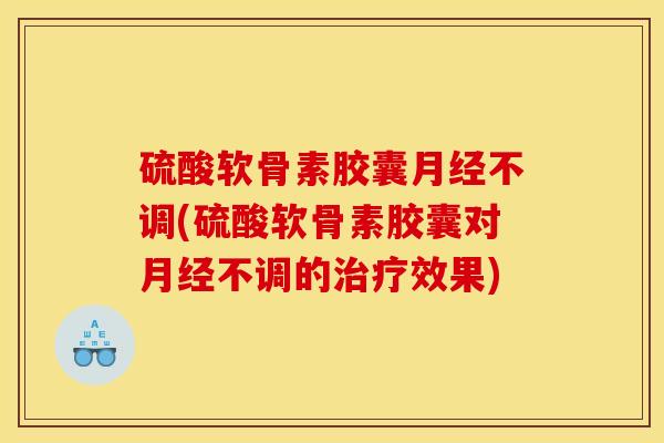 硫酸软骨素胶囊月经不调(硫酸软骨素胶囊对月经不调的治疗效果)
