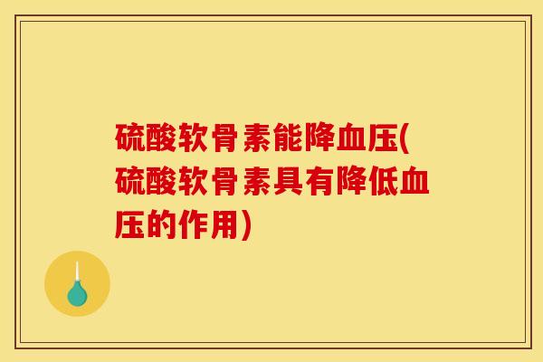 硫酸软骨素能降血压(硫酸软骨素具有降低血压的作用)