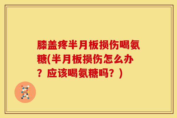 膝盖疼半月板损伤喝氨糖(半月板损伤怎么办？应该喝氨糖吗？)
