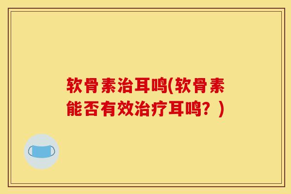 软骨素治耳鸣(软骨素能否有效治疗耳鸣？)