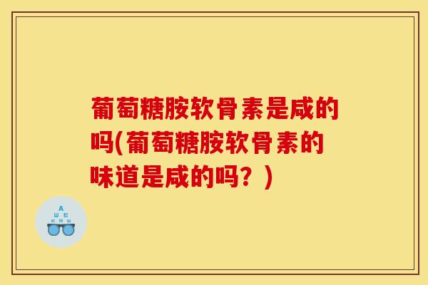 葡萄糖胺软骨素是咸的吗(葡萄糖胺软骨素的味道是咸的吗？)