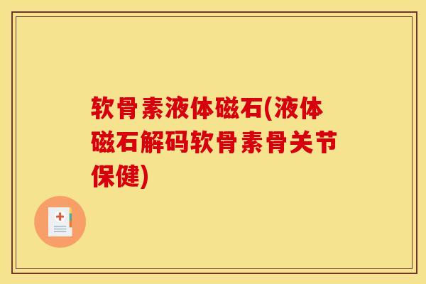 软骨素液体磁石(液体磁石解码软骨素骨关节保健)