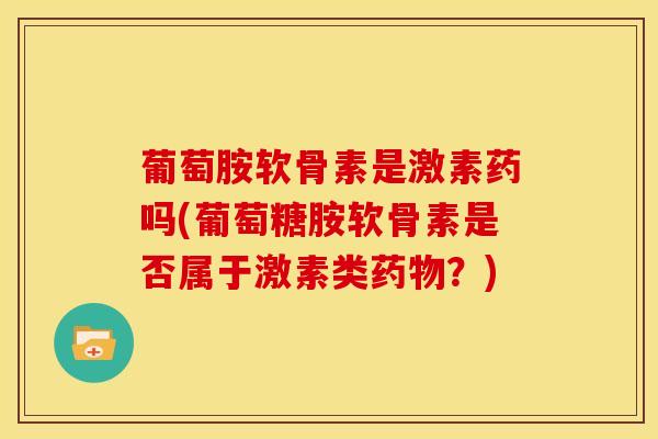 葡萄胺软骨素是激素药吗(葡萄糖胺软骨素是否属于激素类药物？)
