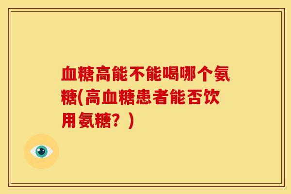 血糖高能不能喝哪个氨糖(高血糖患者能否饮用氨糖？)