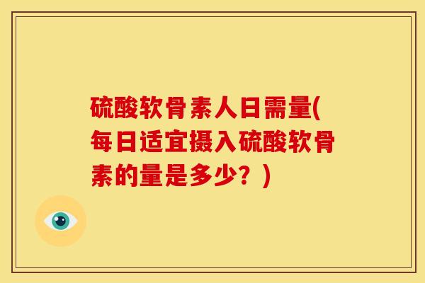硫酸软骨素人日需量(每日适宜摄入硫酸软骨素的量是多少？)