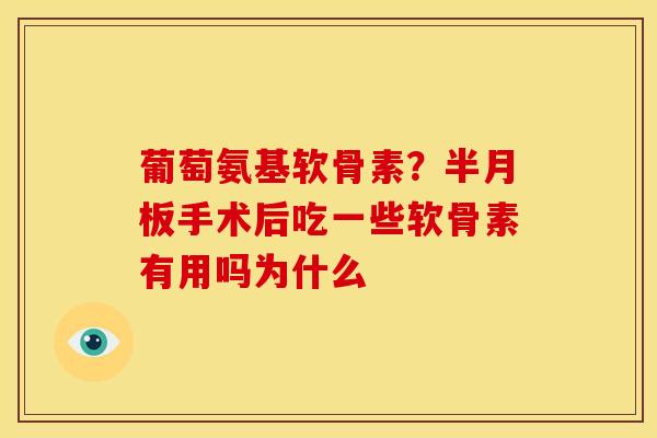 葡萄氨基软骨素？半月板手术后吃一些软骨素有用吗为什么