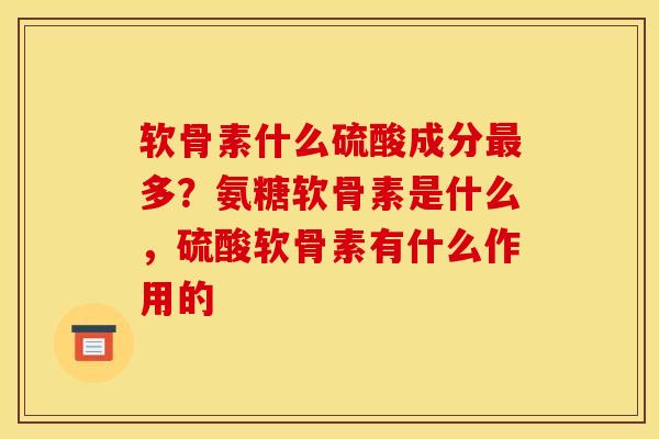 软骨素什么硫酸成分最多？氨糖软骨素是什么，硫酸软骨素有什么作用的