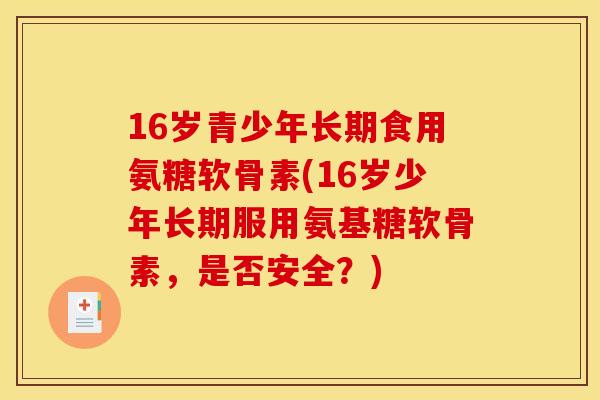 16岁青少年长期食用氨糖软骨素(16岁少年长期服用氨基糖软骨素，是否安全？)