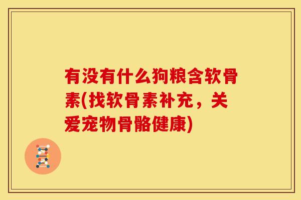有没有什么狗粮含软骨素(找软骨素补充，关爱宠物骨骼健康)