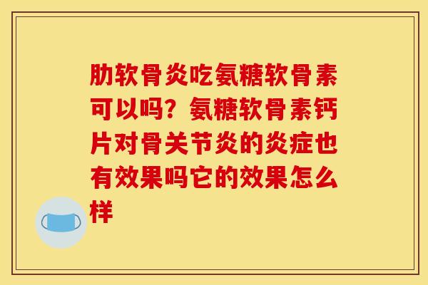 肋软骨炎吃氨糖软骨素可以吗？氨糖软骨素钙片对骨关节炎的炎症也有效果吗它的效果怎么样