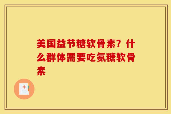 美国益节糖软骨素？什么群体需要吃氨糖软骨素
