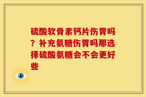 硫酸软骨素钙片伤胃吗？补充氨糖伤胃吗那选择硫酸氨糖会不会更好些