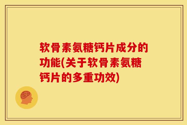 软骨素氨糖钙片成分的功能(关于软骨素氨糖钙片的多重功效)