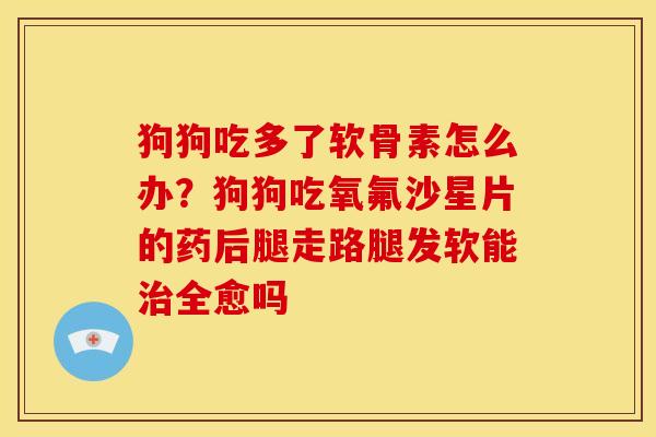 狗狗吃多了软骨素怎么办？狗狗吃氧氟沙星片的药后腿走路腿发软能治全愈吗
