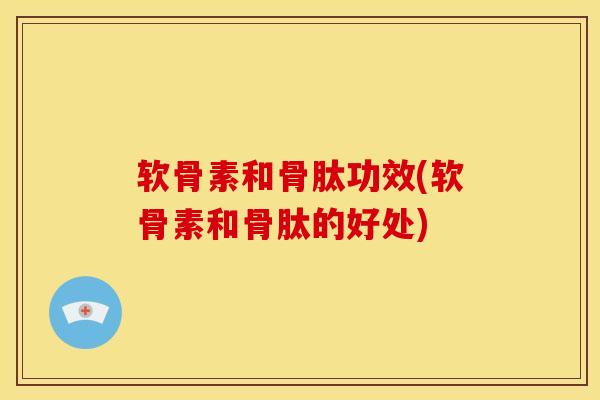 软骨素和骨肽功效(软骨素和骨肽的好处)