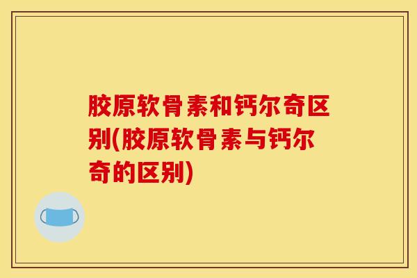 胶原软骨素和钙尔奇区别(胶原软骨素与钙尔奇的区别)