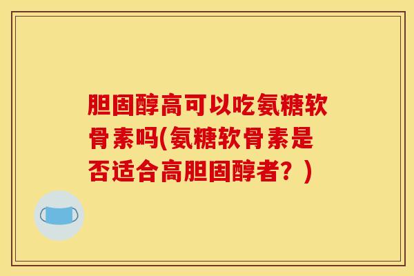 胆固醇高可以吃氨糖软骨素吗(氨糖软骨素是否适合高胆固醇者？)