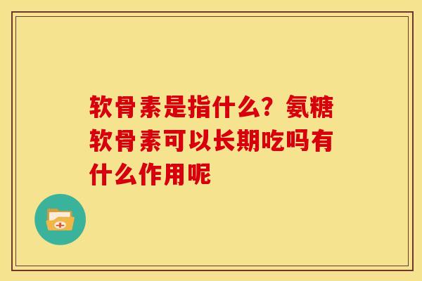 软骨素是指什么？氨糖软骨素可以长期吃吗有什么作用呢