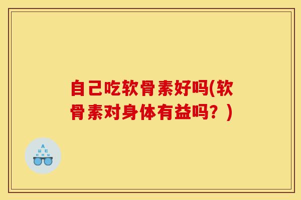 自己吃软骨素好吗(软骨素对身体有益吗？)