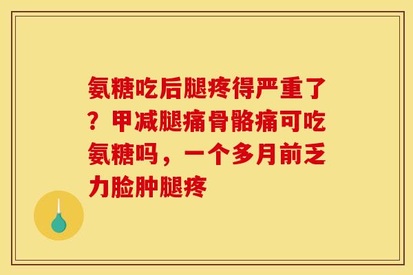 氨糖吃后腿疼得严重了？甲减腿痛骨骼痛可吃氨糖吗，一个多月前乏力脸肿腿疼