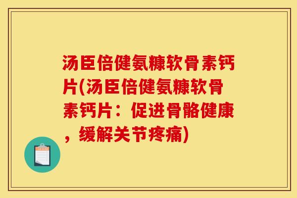 汤臣倍健氨糠软骨素钙片(汤臣倍健氨糠软骨素钙片：促进骨骼健康，缓解关节疼痛)