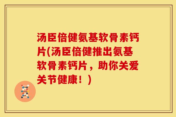 汤臣倍健氨基软骨素钙片(汤臣倍健推出氨基软骨素钙片，助你关爱关节健康！)