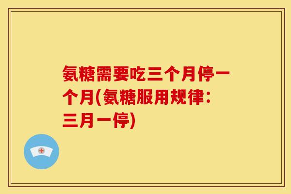 氨糖需要吃三个月停一个月(氨糖服用规律：三月一停)