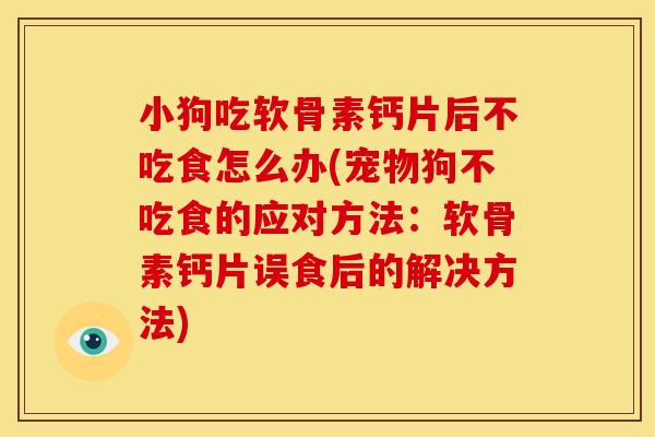 小狗吃软骨素钙片后不吃食怎么办(宠物狗不吃食的应对方法：软骨素钙片误食后的解决方法)