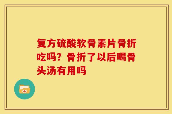 复方硫酸软骨素片骨折吃吗？骨折了以后喝骨头汤有用吗