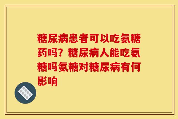 糖尿病患者可以吃氨糖药吗？糖尿病人能吃氨糖吗氨糖对糖尿病有何影响