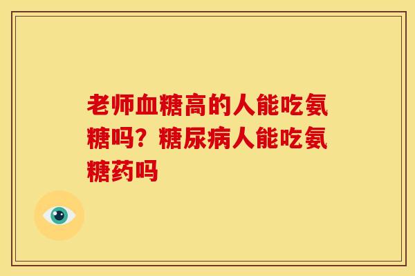 老师血糖高的人能吃氨糖吗？糖尿病人能吃氨糖药吗