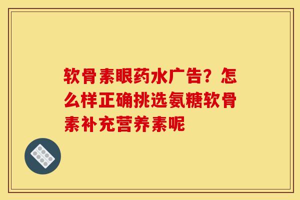 软骨素眼药水广告？怎么样正确挑选氨糖软骨素补充营养素呢