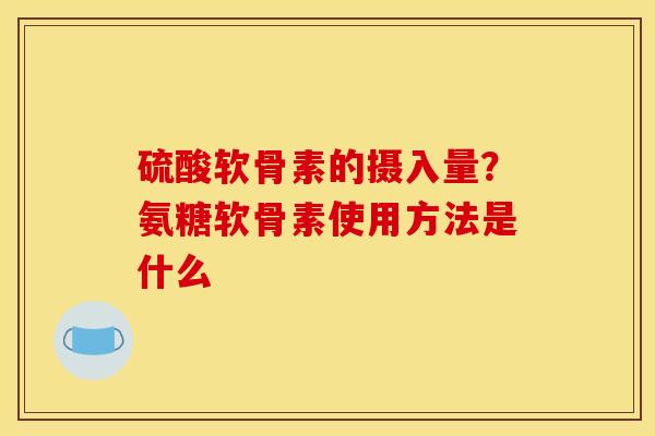 硫酸软骨素的摄入量？氨糖软骨素使用方法是什么