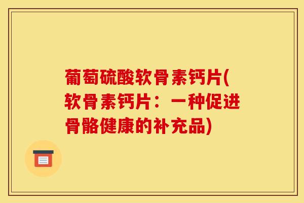 葡萄硫酸软骨素钙片(软骨素钙片：一种促进骨骼健康的补充品)