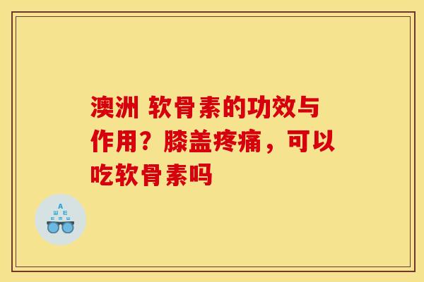 澳洲 软骨素的功效与作用？膝盖疼痛，可以吃软骨素吗